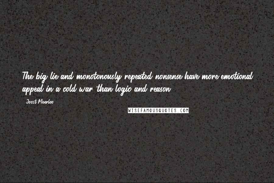 Joost Meerloo Quotes: The big lie and monotonously repeated nonsense have more emotional appeal in a cold war than logic and reason.