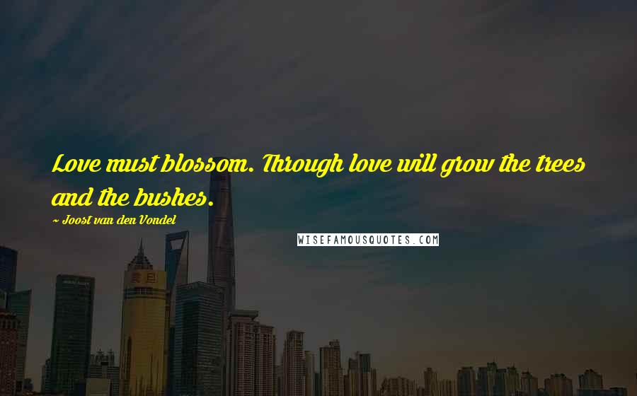 Joost Van Den Vondel Quotes: Love must blossom. Through love will grow the trees and the bushes.