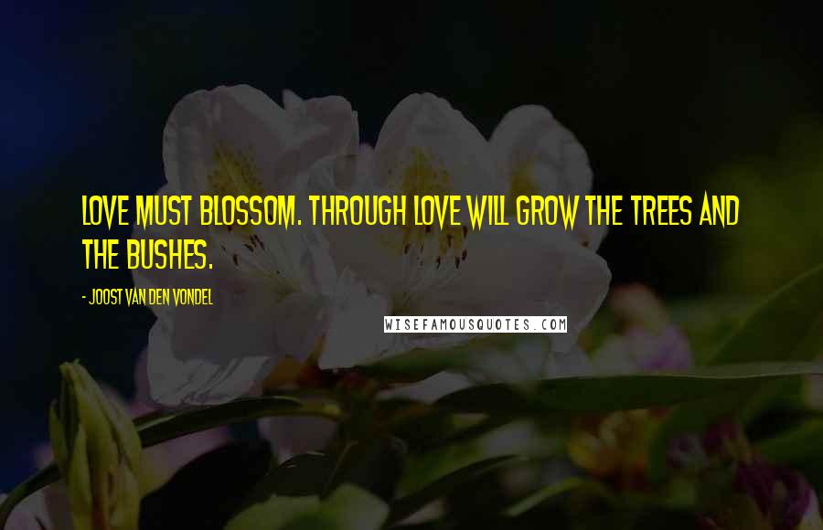 Joost Van Den Vondel Quotes: Love must blossom. Through love will grow the trees and the bushes.