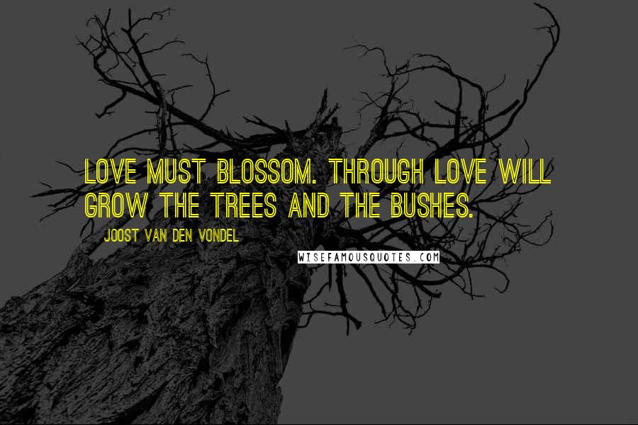 Joost Van Den Vondel Quotes: Love must blossom. Through love will grow the trees and the bushes.