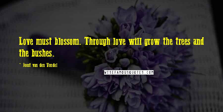 Joost Van Den Vondel Quotes: Love must blossom. Through love will grow the trees and the bushes.