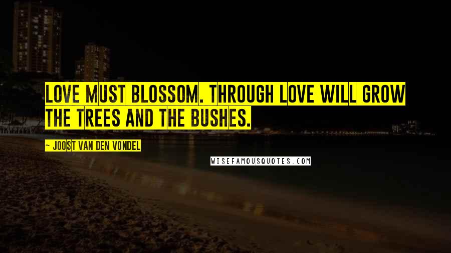 Joost Van Den Vondel Quotes: Love must blossom. Through love will grow the trees and the bushes.