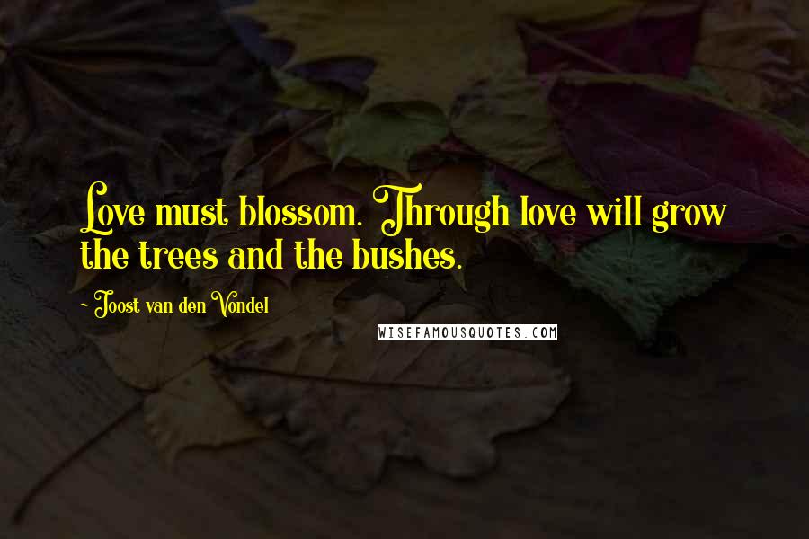 Joost Van Den Vondel Quotes: Love must blossom. Through love will grow the trees and the bushes.