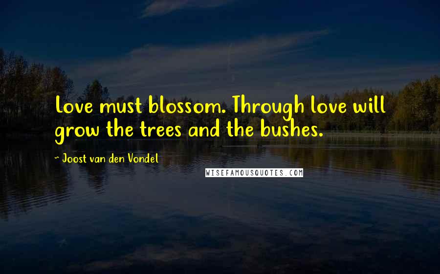 Joost Van Den Vondel Quotes: Love must blossom. Through love will grow the trees and the bushes.