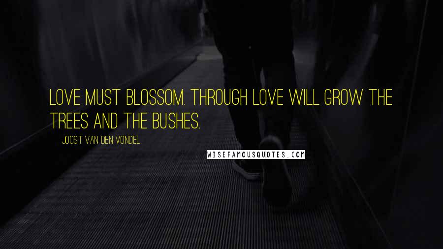 Joost Van Den Vondel Quotes: Love must blossom. Through love will grow the trees and the bushes.