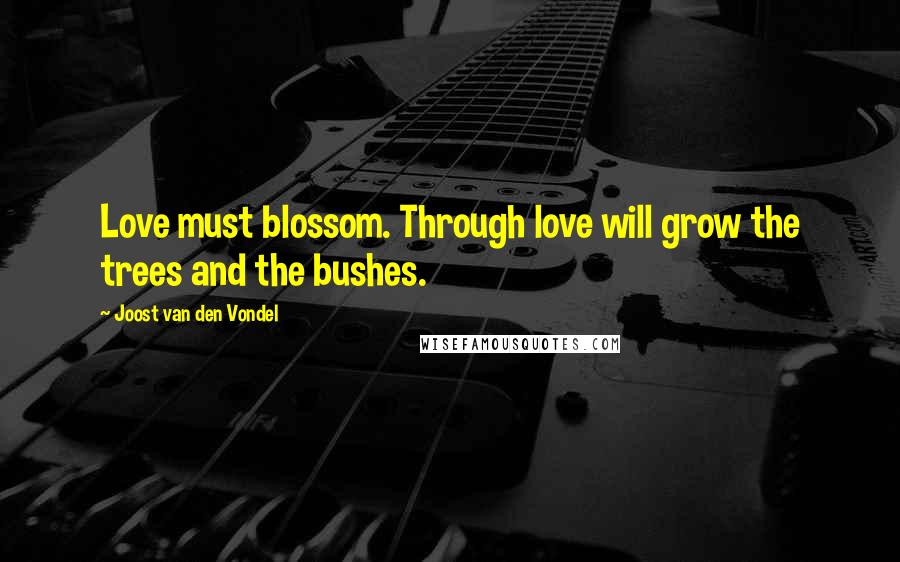 Joost Van Den Vondel Quotes: Love must blossom. Through love will grow the trees and the bushes.