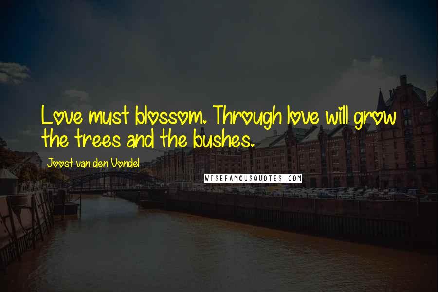 Joost Van Den Vondel Quotes: Love must blossom. Through love will grow the trees and the bushes.