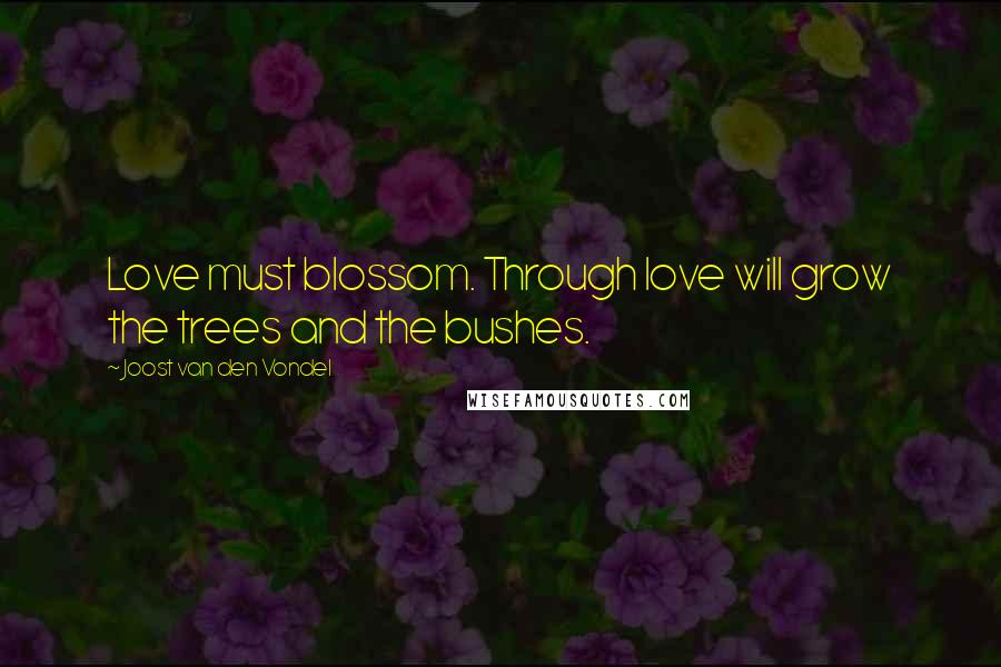 Joost Van Den Vondel Quotes: Love must blossom. Through love will grow the trees and the bushes.