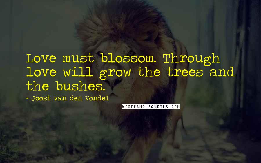 Joost Van Den Vondel Quotes: Love must blossom. Through love will grow the trees and the bushes.