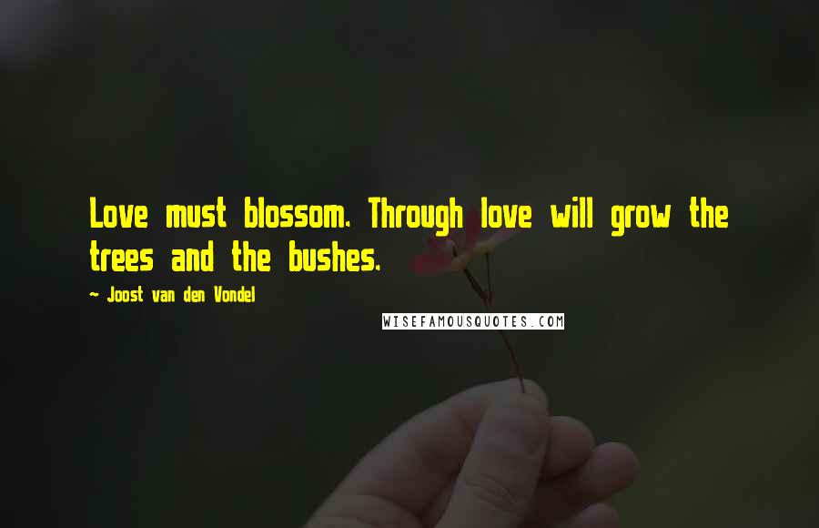 Joost Van Den Vondel Quotes: Love must blossom. Through love will grow the trees and the bushes.