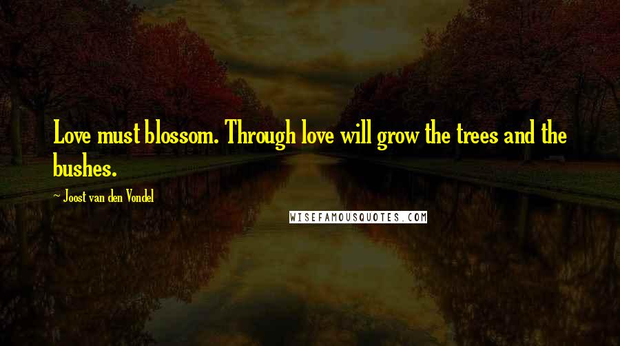 Joost Van Den Vondel Quotes: Love must blossom. Through love will grow the trees and the bushes.