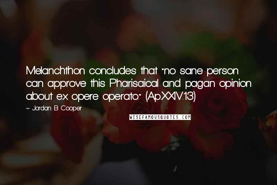 Jordan B Cooper Quotes: Melanchthon concludes that "no sane person can approve this Pharisaical and pagan opinion about ex opere operato." (Ap.XXIV.13)