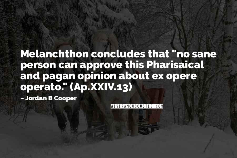 Jordan B Cooper Quotes: Melanchthon concludes that "no sane person can approve this Pharisaical and pagan opinion about ex opere operato." (Ap.XXIV.13)