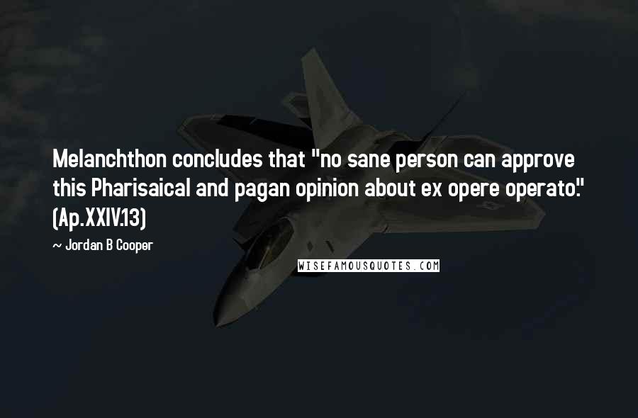 Jordan B Cooper Quotes: Melanchthon concludes that "no sane person can approve this Pharisaical and pagan opinion about ex opere operato." (Ap.XXIV.13)