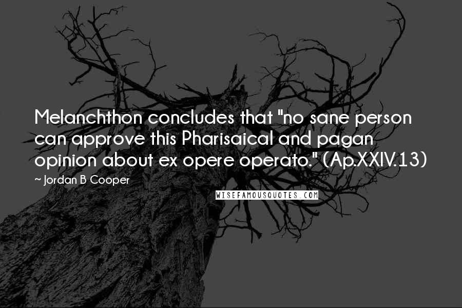 Jordan B Cooper Quotes: Melanchthon concludes that "no sane person can approve this Pharisaical and pagan opinion about ex opere operato." (Ap.XXIV.13)