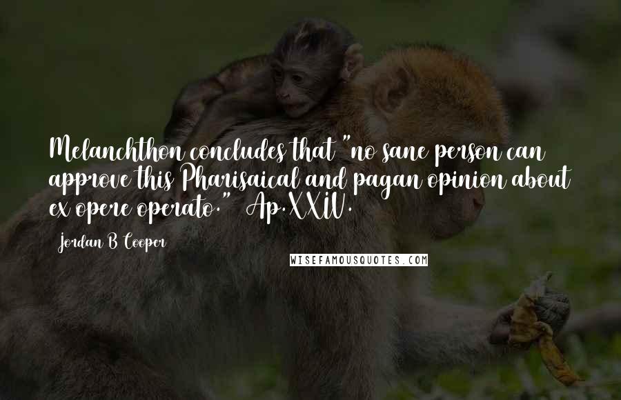 Jordan B Cooper Quotes: Melanchthon concludes that "no sane person can approve this Pharisaical and pagan opinion about ex opere operato." (Ap.XXIV.13)