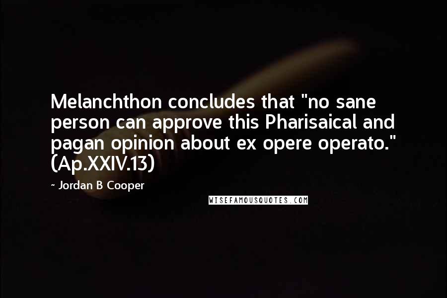 Jordan B Cooper Quotes: Melanchthon concludes that "no sane person can approve this Pharisaical and pagan opinion about ex opere operato." (Ap.XXIV.13)