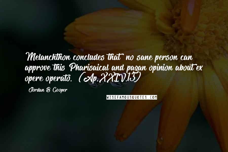 Jordan B Cooper Quotes: Melanchthon concludes that "no sane person can approve this Pharisaical and pagan opinion about ex opere operato." (Ap.XXIV.13)