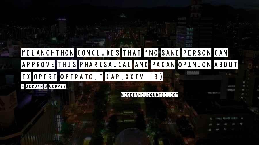 Jordan B Cooper Quotes: Melanchthon concludes that "no sane person can approve this Pharisaical and pagan opinion about ex opere operato." (Ap.XXIV.13)