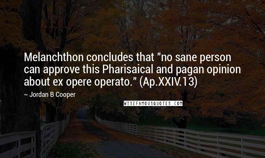 Jordan B Cooper Quotes: Melanchthon concludes that "no sane person can approve this Pharisaical and pagan opinion about ex opere operato." (Ap.XXIV.13)