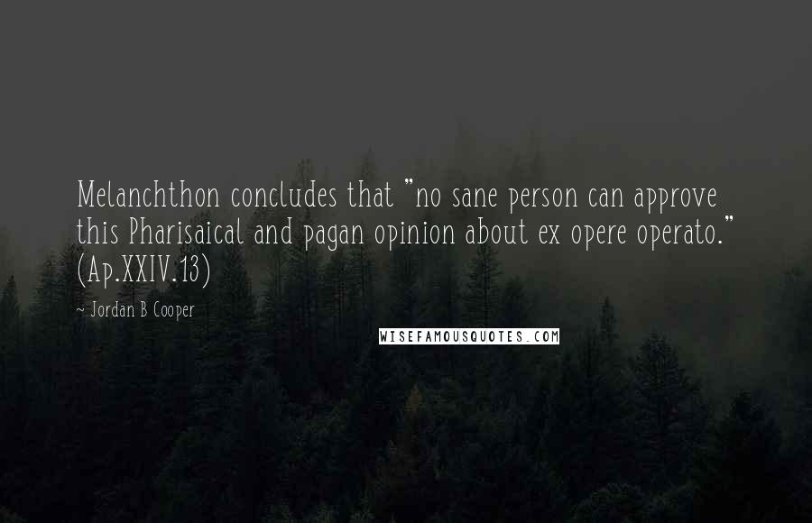 Jordan B Cooper Quotes: Melanchthon concludes that "no sane person can approve this Pharisaical and pagan opinion about ex opere operato." (Ap.XXIV.13)