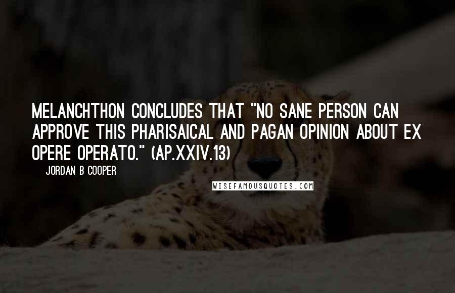 Jordan B Cooper Quotes: Melanchthon concludes that "no sane person can approve this Pharisaical and pagan opinion about ex opere operato." (Ap.XXIV.13)