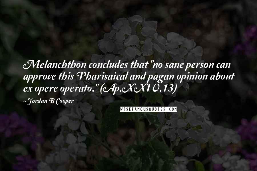 Jordan B Cooper Quotes: Melanchthon concludes that "no sane person can approve this Pharisaical and pagan opinion about ex opere operato." (Ap.XXIV.13)