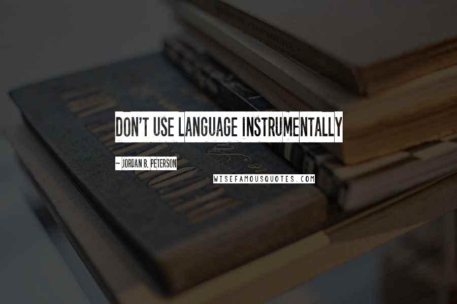 Jordan B. Peterson Quotes: Don't use language instrumentally