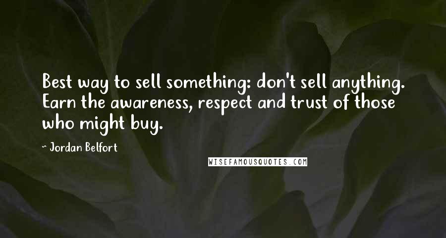 Jordan Belfort Quotes: Best way to sell something: don't sell anything. Earn the awareness, respect and trust of those who might buy.