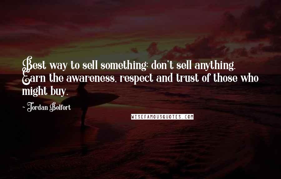 Jordan Belfort Quotes: Best way to sell something: don't sell anything. Earn the awareness, respect and trust of those who might buy.