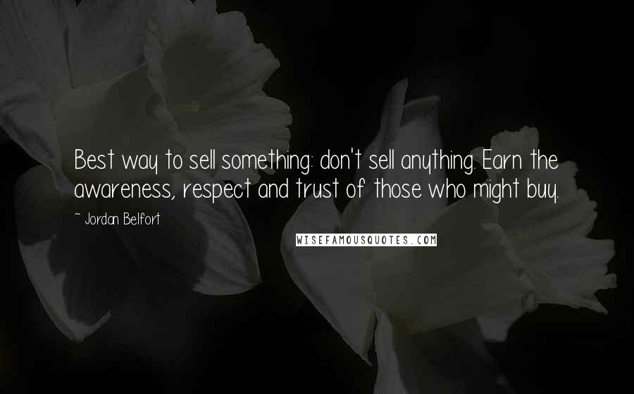 Jordan Belfort Quotes: Best way to sell something: don't sell anything. Earn the awareness, respect and trust of those who might buy.