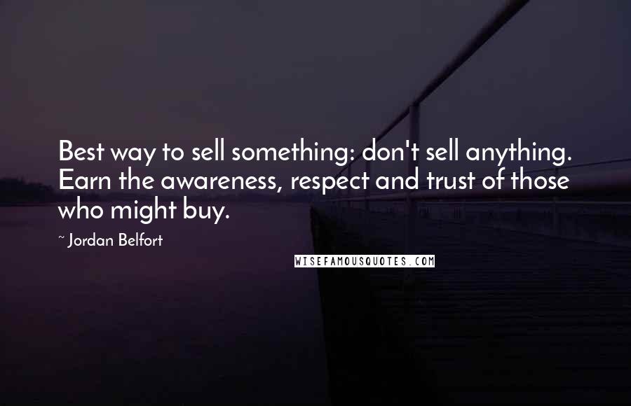 Jordan Belfort Quotes: Best way to sell something: don't sell anything. Earn the awareness, respect and trust of those who might buy.