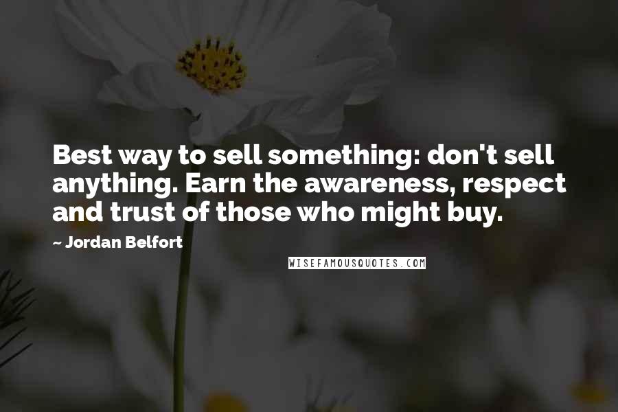 Jordan Belfort Quotes: Best way to sell something: don't sell anything. Earn the awareness, respect and trust of those who might buy.