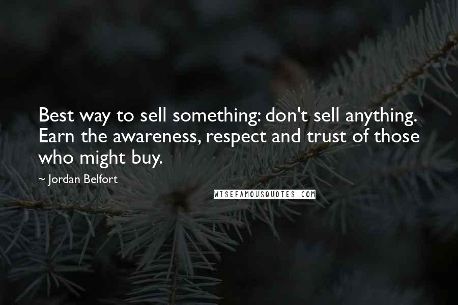 Jordan Belfort Quotes: Best way to sell something: don't sell anything. Earn the awareness, respect and trust of those who might buy.