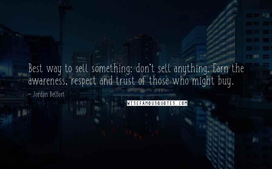 Jordan Belfort Quotes: Best way to sell something: don't sell anything. Earn the awareness, respect and trust of those who might buy.