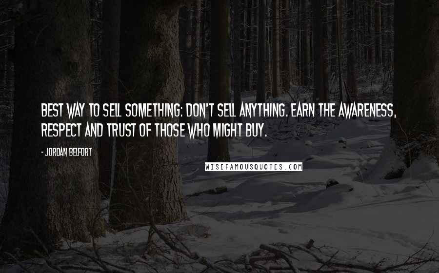 Jordan Belfort Quotes: Best way to sell something: don't sell anything. Earn the awareness, respect and trust of those who might buy.