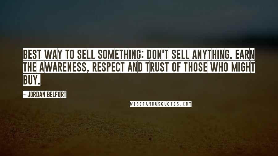 Jordan Belfort Quotes: Best way to sell something: don't sell anything. Earn the awareness, respect and trust of those who might buy.