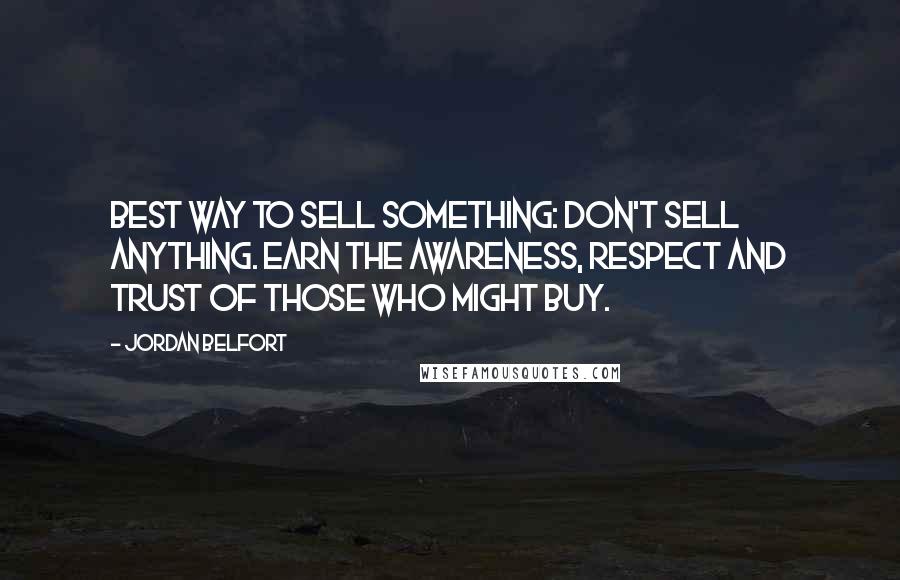 Jordan Belfort Quotes: Best way to sell something: don't sell anything. Earn the awareness, respect and trust of those who might buy.