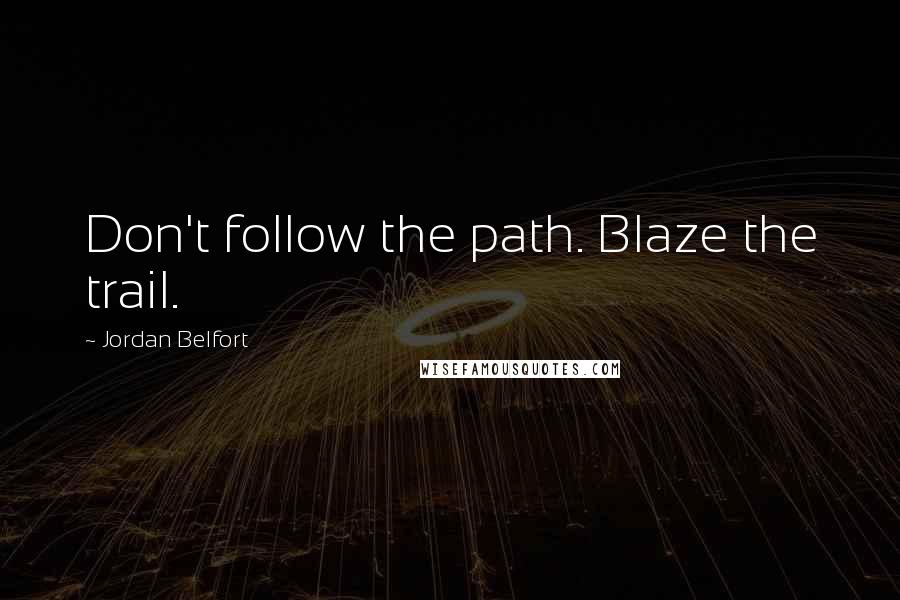 Jordan Belfort Quotes: Don't follow the path. Blaze the trail.