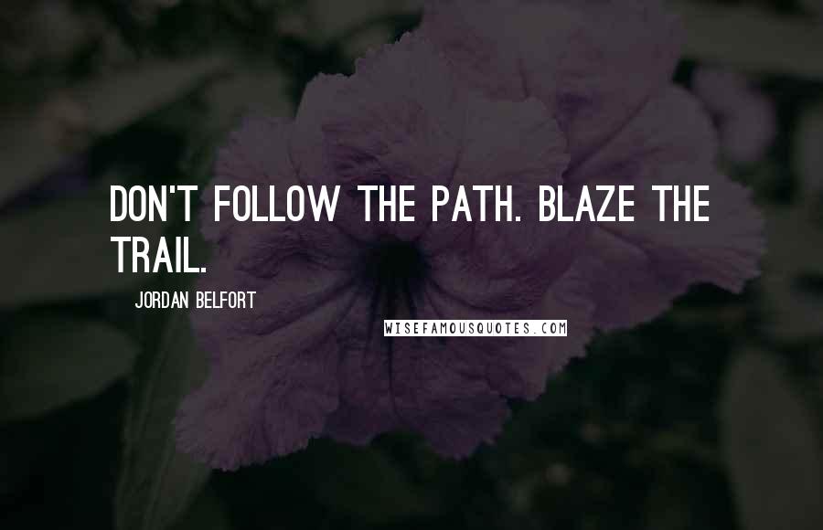 Jordan Belfort Quotes: Don't follow the path. Blaze the trail.