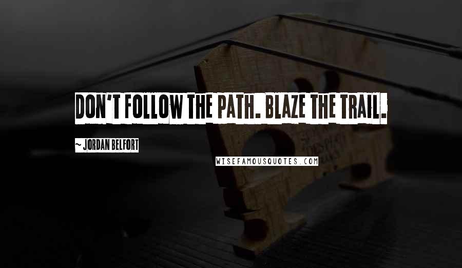 Jordan Belfort Quotes: Don't follow the path. Blaze the trail.