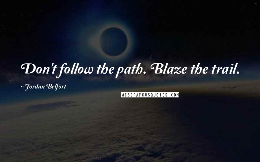 Jordan Belfort Quotes: Don't follow the path. Blaze the trail.