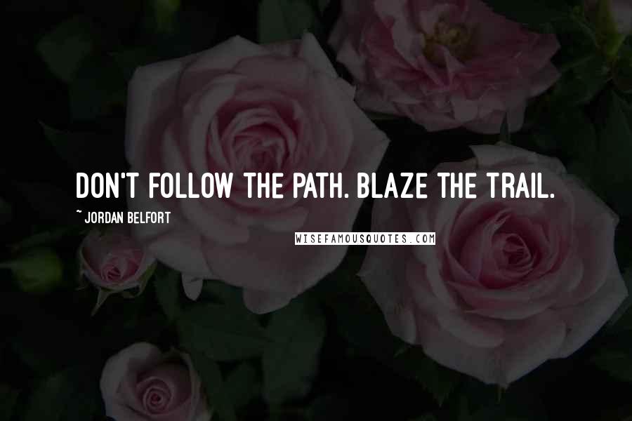 Jordan Belfort Quotes: Don't follow the path. Blaze the trail.