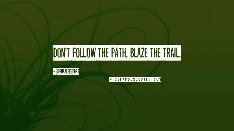 Jordan Belfort Quotes: Don't follow the path. Blaze the trail.