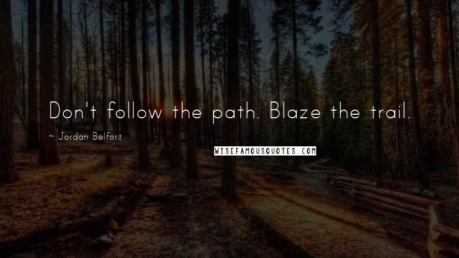 Jordan Belfort Quotes: Don't follow the path. Blaze the trail.