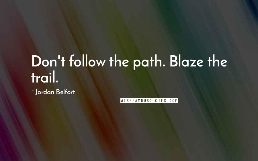 Jordan Belfort Quotes: Don't follow the path. Blaze the trail.