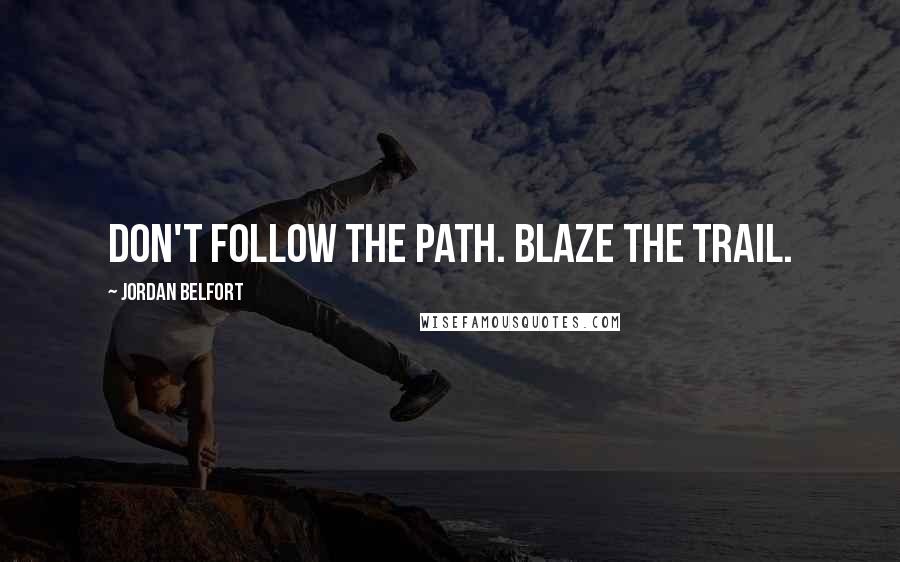 Jordan Belfort Quotes: Don't follow the path. Blaze the trail.