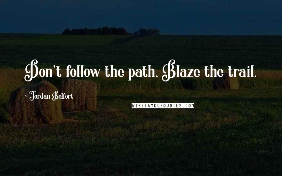 Jordan Belfort Quotes: Don't follow the path. Blaze the trail.