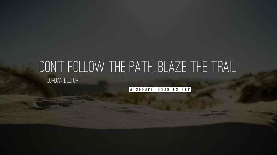 Jordan Belfort Quotes: Don't follow the path. Blaze the trail.