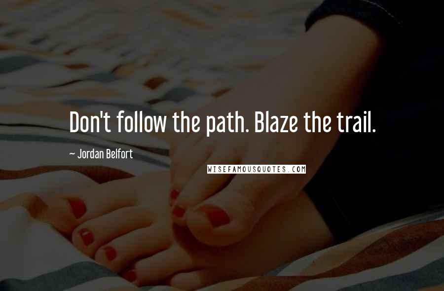 Jordan Belfort Quotes: Don't follow the path. Blaze the trail.